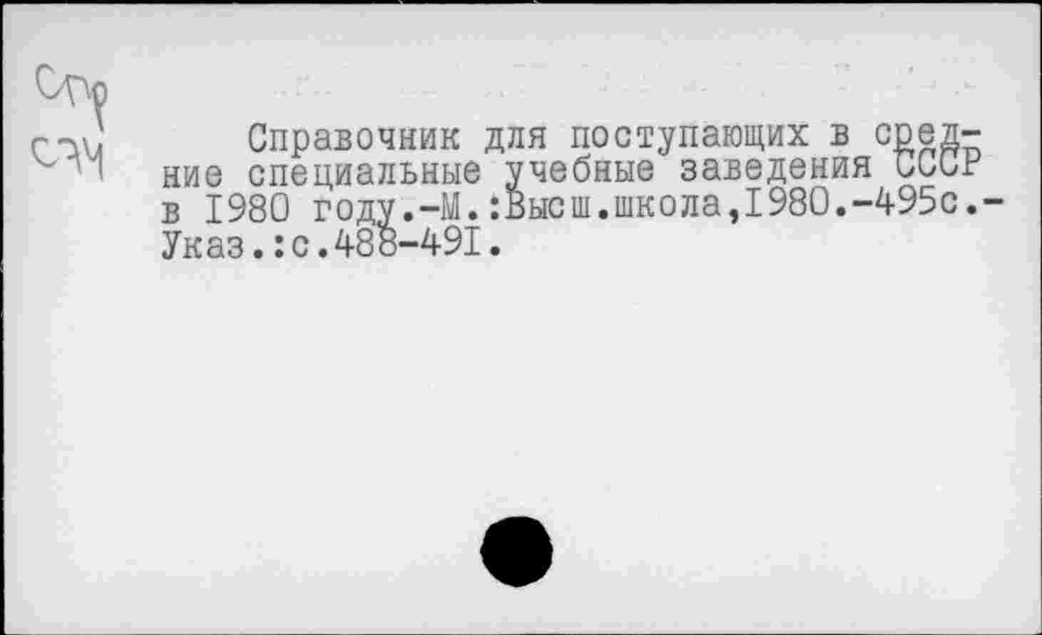 ﻿Справочник для поступающих в сред ние специальные учебные заведения CCU в 1980 году.-М.:Высш.школа,1980.-495с Указ.: с.488-491.